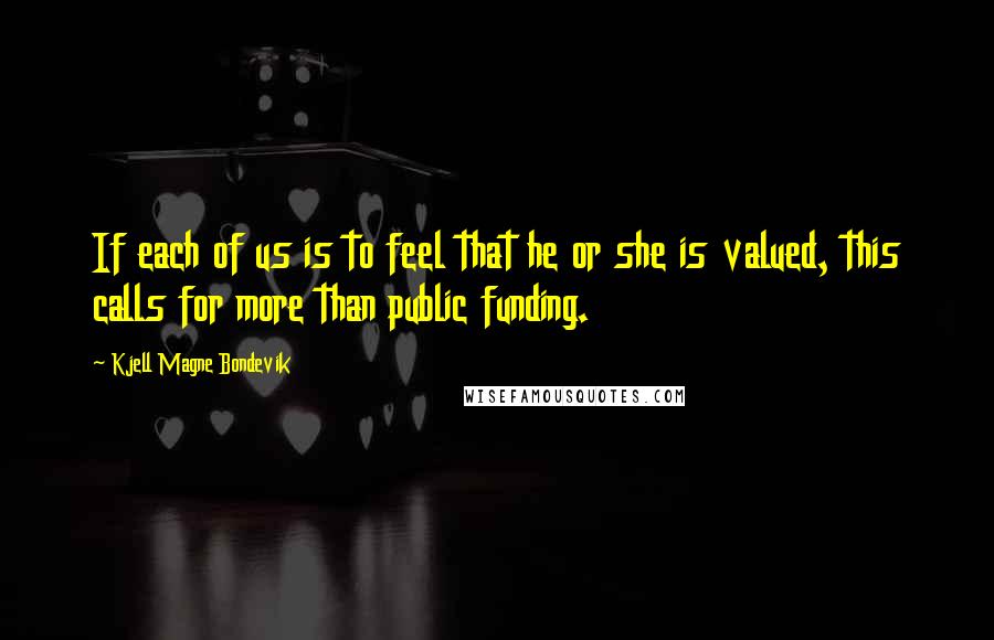 Kjell Magne Bondevik Quotes: If each of us is to feel that he or she is valued, this calls for more than public funding.