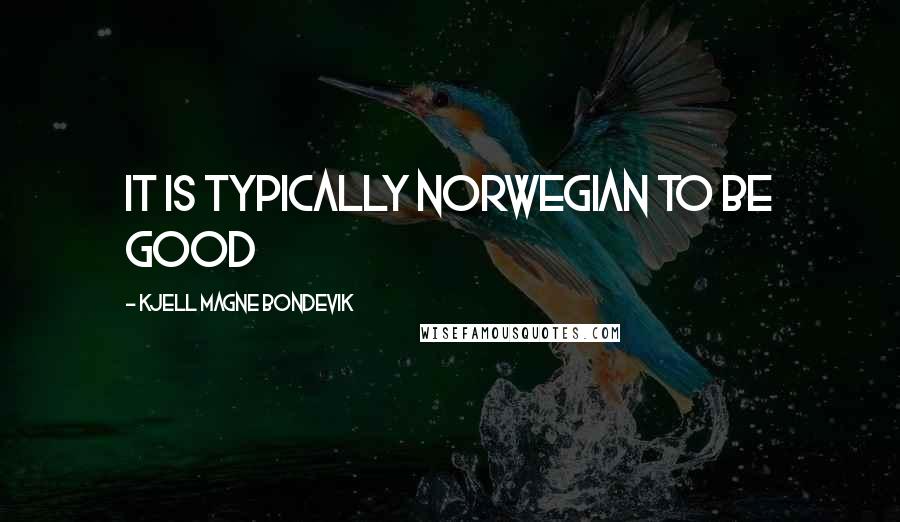Kjell Magne Bondevik Quotes: It is typically Norwegian to be good