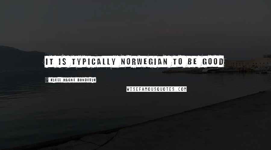 Kjell Magne Bondevik Quotes: It is typically Norwegian to be good