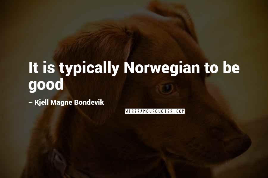 Kjell Magne Bondevik Quotes: It is typically Norwegian to be good