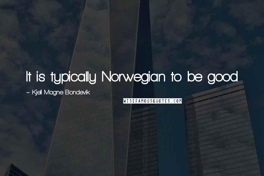 Kjell Magne Bondevik Quotes: It is typically Norwegian to be good