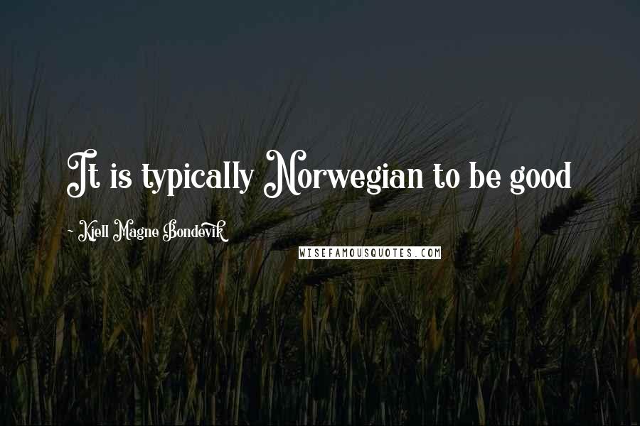 Kjell Magne Bondevik Quotes: It is typically Norwegian to be good