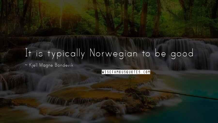 Kjell Magne Bondevik Quotes: It is typically Norwegian to be good