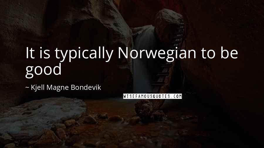 Kjell Magne Bondevik Quotes: It is typically Norwegian to be good