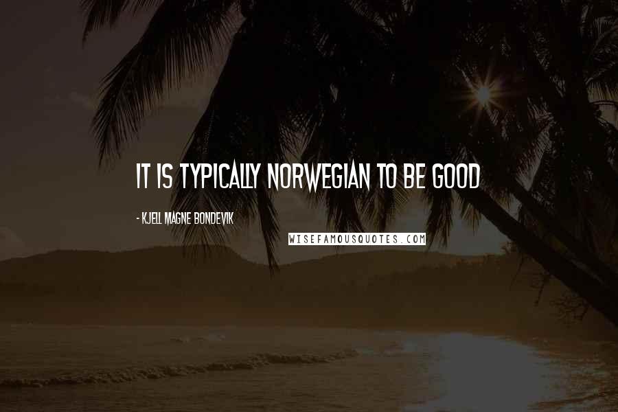 Kjell Magne Bondevik Quotes: It is typically Norwegian to be good