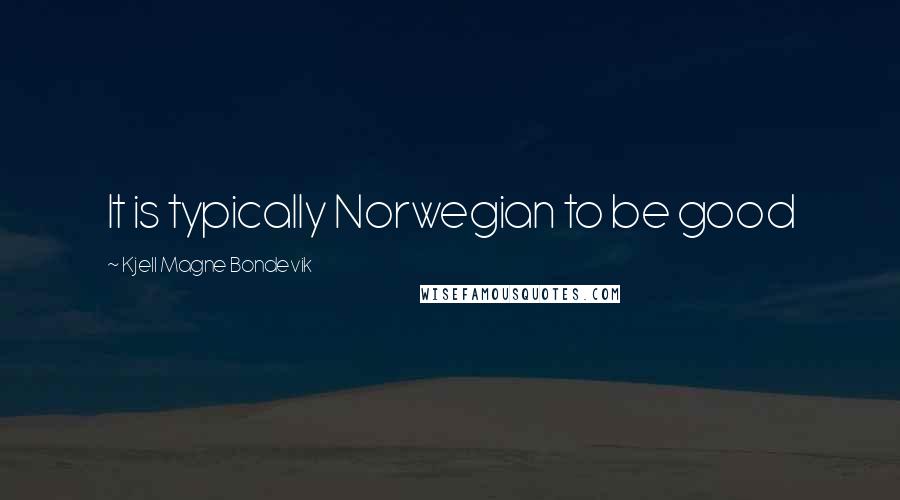 Kjell Magne Bondevik Quotes: It is typically Norwegian to be good