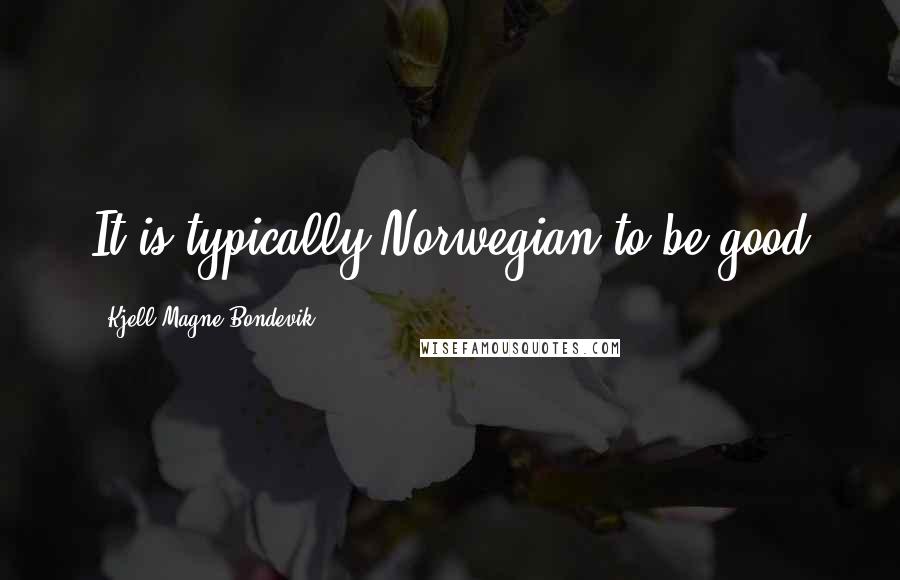 Kjell Magne Bondevik Quotes: It is typically Norwegian to be good
