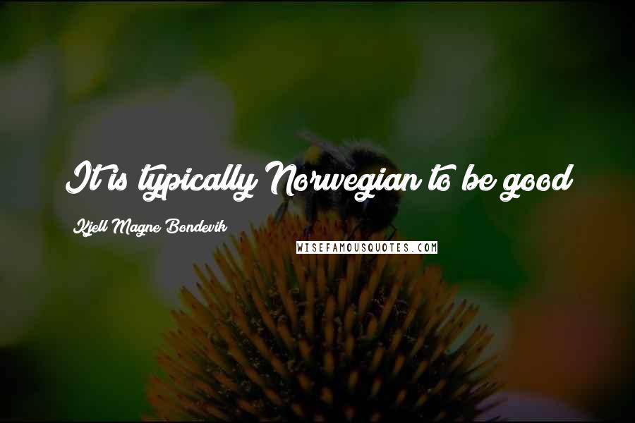 Kjell Magne Bondevik Quotes: It is typically Norwegian to be good