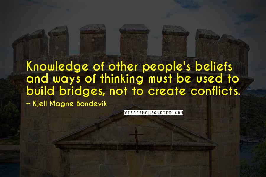Kjell Magne Bondevik Quotes: Knowledge of other people's beliefs and ways of thinking must be used to build bridges, not to create conflicts.