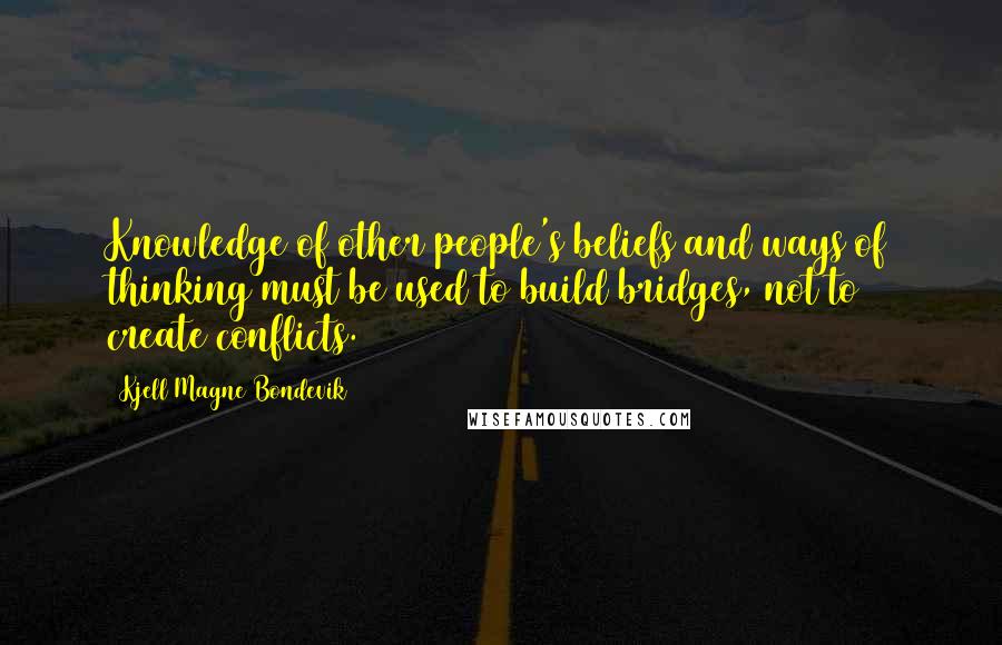 Kjell Magne Bondevik Quotes: Knowledge of other people's beliefs and ways of thinking must be used to build bridges, not to create conflicts.