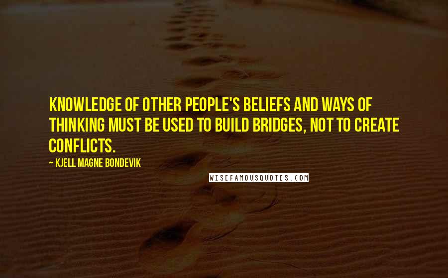 Kjell Magne Bondevik Quotes: Knowledge of other people's beliefs and ways of thinking must be used to build bridges, not to create conflicts.
