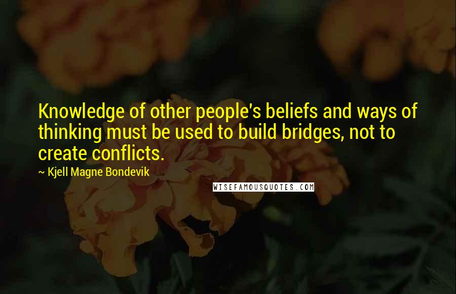 Kjell Magne Bondevik Quotes: Knowledge of other people's beliefs and ways of thinking must be used to build bridges, not to create conflicts.