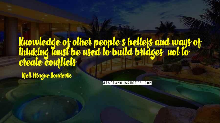 Kjell Magne Bondevik Quotes: Knowledge of other people's beliefs and ways of thinking must be used to build bridges, not to create conflicts.