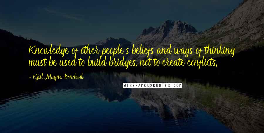 Kjell Magne Bondevik Quotes: Knowledge of other people's beliefs and ways of thinking must be used to build bridges, not to create conflicts.