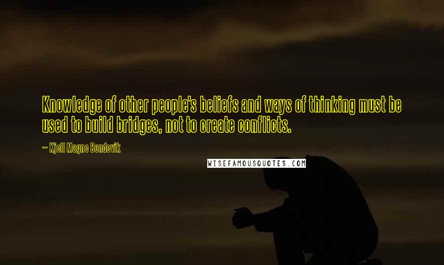 Kjell Magne Bondevik Quotes: Knowledge of other people's beliefs and ways of thinking must be used to build bridges, not to create conflicts.