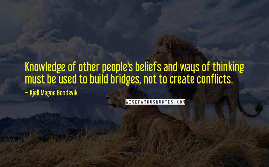 Kjell Magne Bondevik Quotes: Knowledge of other people's beliefs and ways of thinking must be used to build bridges, not to create conflicts.