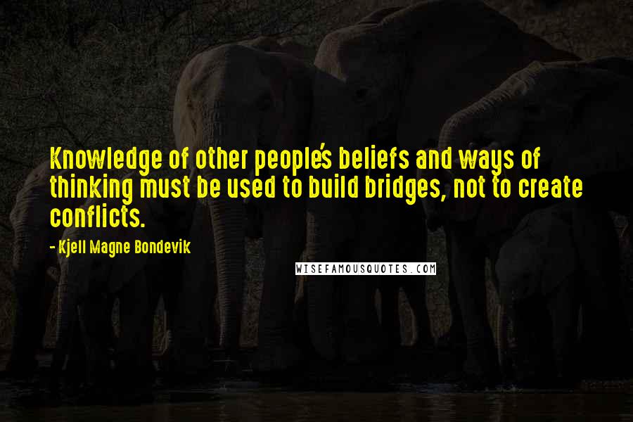 Kjell Magne Bondevik Quotes: Knowledge of other people's beliefs and ways of thinking must be used to build bridges, not to create conflicts.