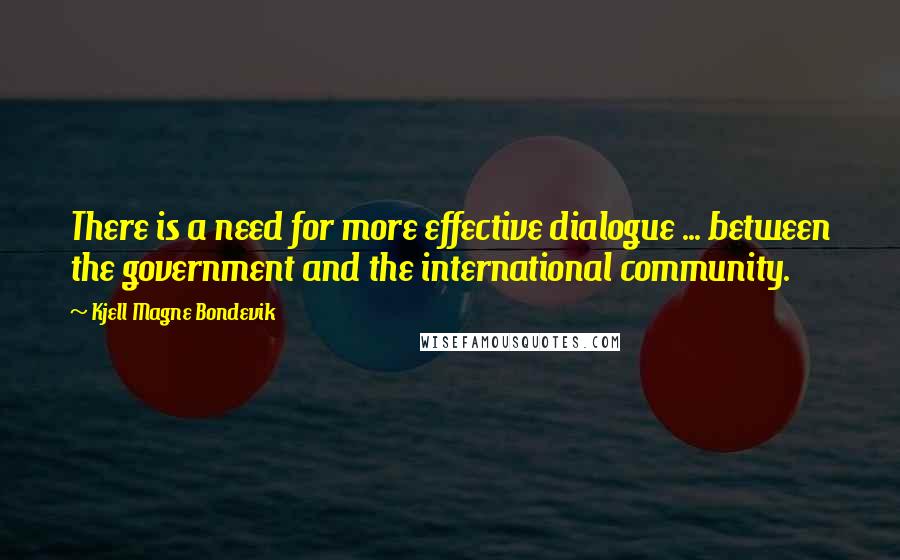 Kjell Magne Bondevik Quotes: There is a need for more effective dialogue ... between the government and the international community.