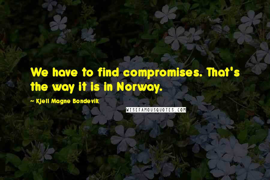 Kjell Magne Bondevik Quotes: We have to find compromises. That's the way it is in Norway.