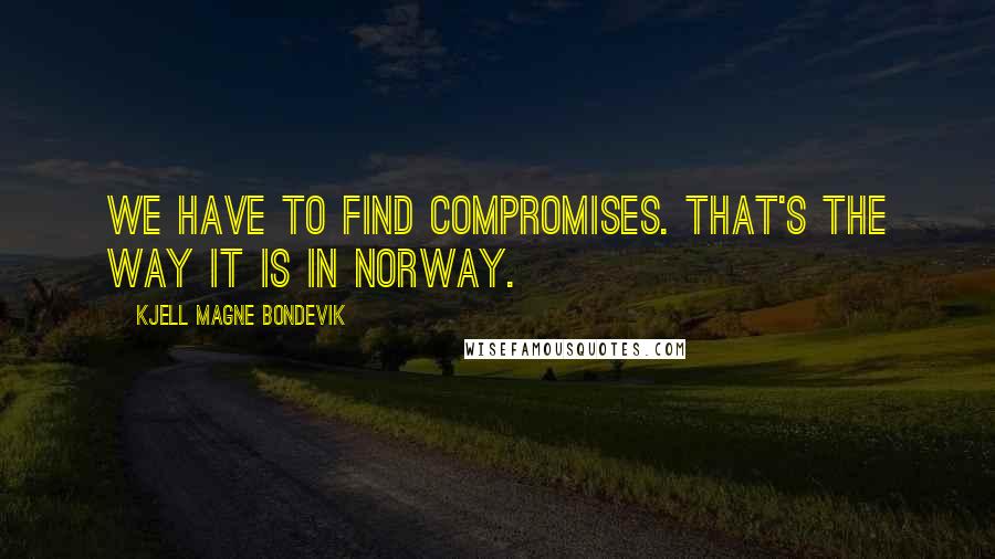 Kjell Magne Bondevik Quotes: We have to find compromises. That's the way it is in Norway.