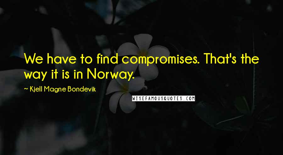 Kjell Magne Bondevik Quotes: We have to find compromises. That's the way it is in Norway.