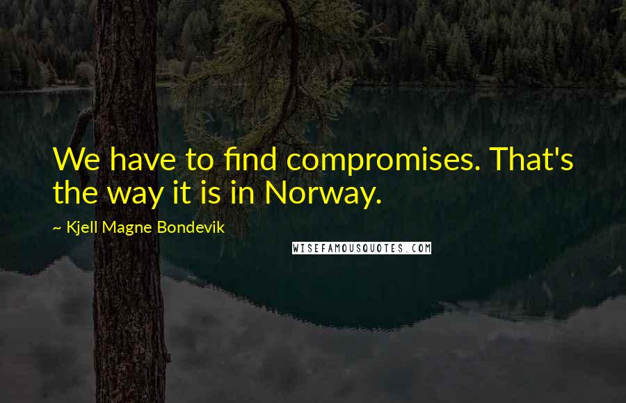 Kjell Magne Bondevik Quotes: We have to find compromises. That's the way it is in Norway.