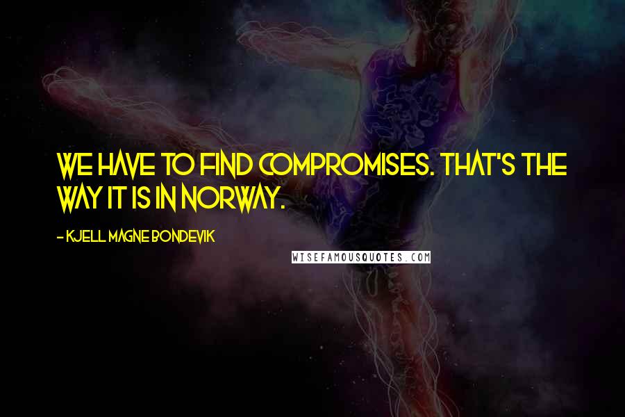 Kjell Magne Bondevik Quotes: We have to find compromises. That's the way it is in Norway.