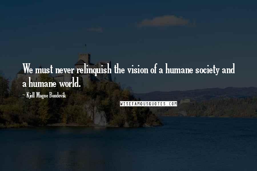 Kjell Magne Bondevik Quotes: We must never relinquish the vision of a humane society and a humane world.