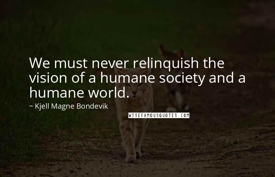 Kjell Magne Bondevik Quotes: We must never relinquish the vision of a humane society and a humane world.