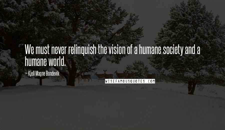 Kjell Magne Bondevik Quotes: We must never relinquish the vision of a humane society and a humane world.