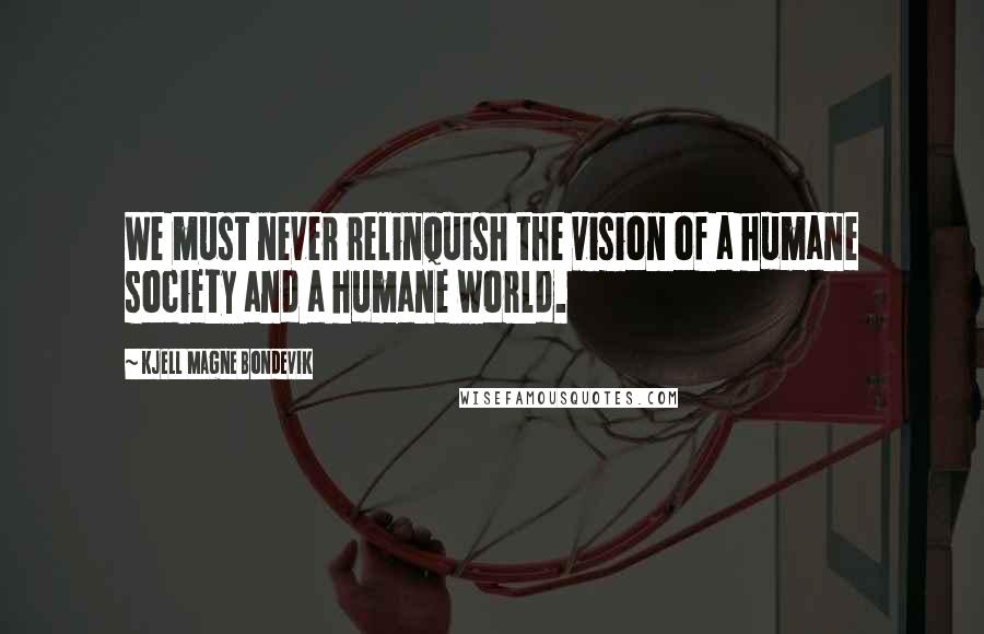 Kjell Magne Bondevik Quotes: We must never relinquish the vision of a humane society and a humane world.