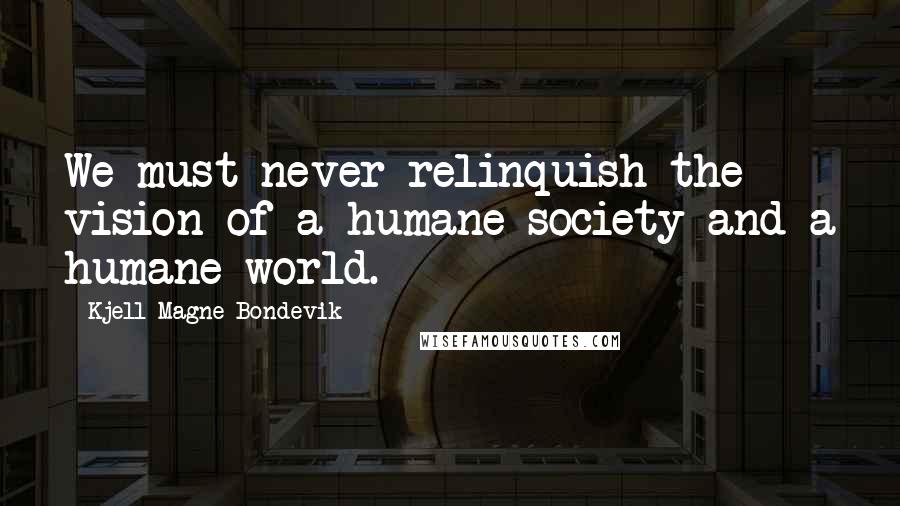 Kjell Magne Bondevik Quotes: We must never relinquish the vision of a humane society and a humane world.