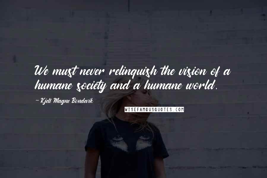 Kjell Magne Bondevik Quotes: We must never relinquish the vision of a humane society and a humane world.