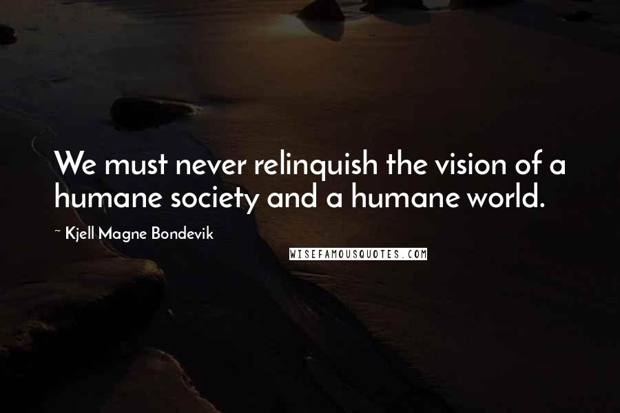 Kjell Magne Bondevik Quotes: We must never relinquish the vision of a humane society and a humane world.