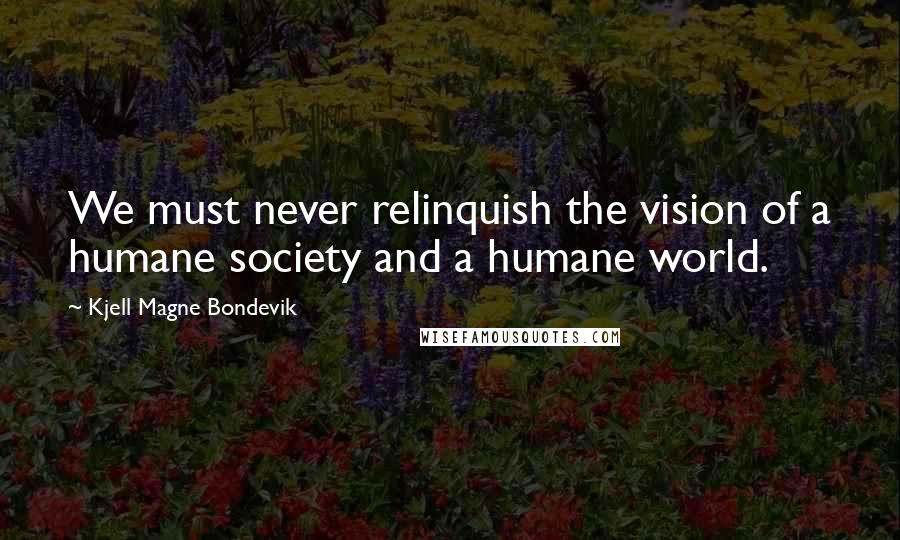 Kjell Magne Bondevik Quotes: We must never relinquish the vision of a humane society and a humane world.