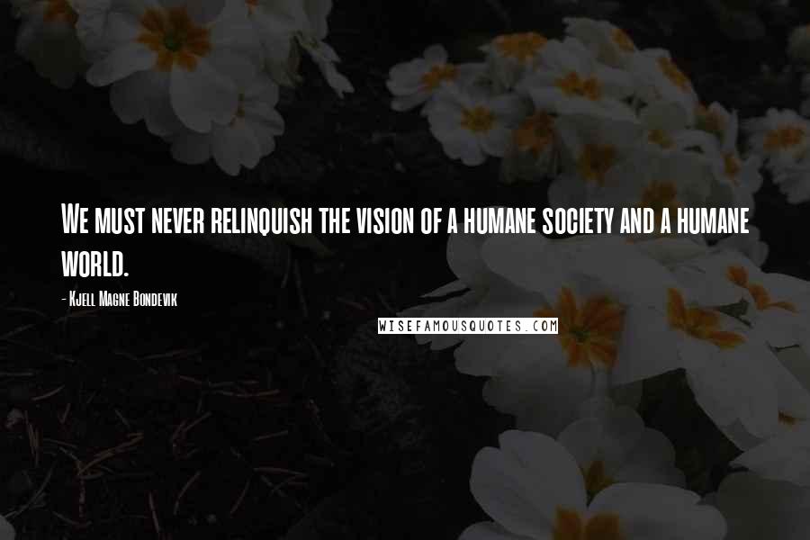 Kjell Magne Bondevik Quotes: We must never relinquish the vision of a humane society and a humane world.