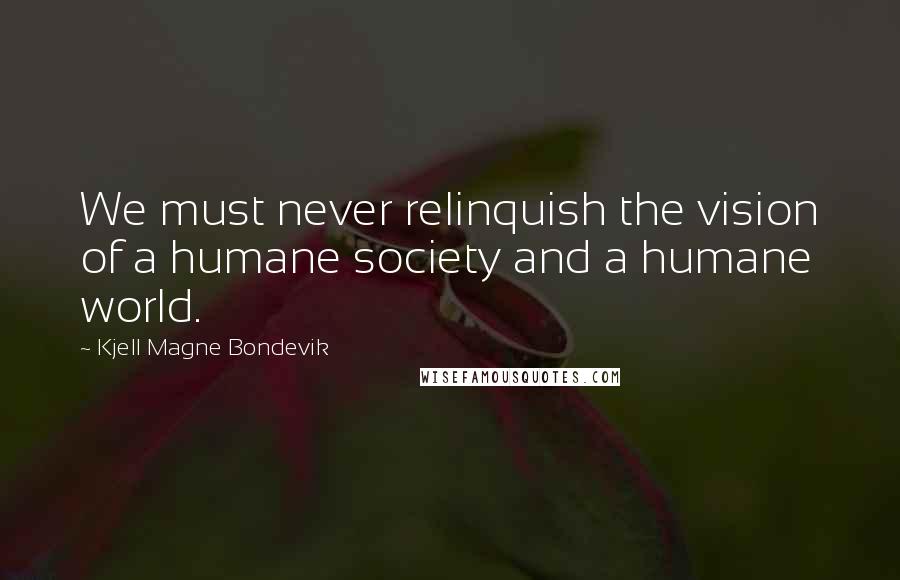 Kjell Magne Bondevik Quotes: We must never relinquish the vision of a humane society and a humane world.