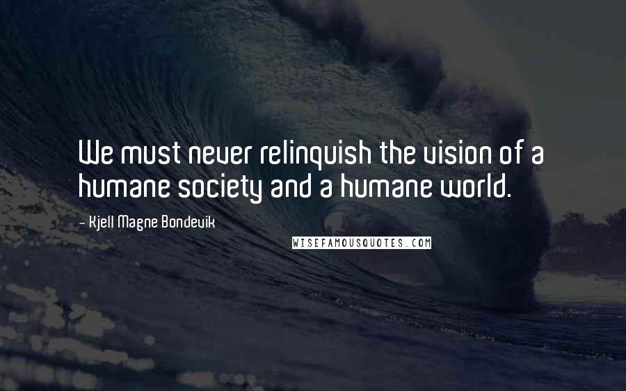 Kjell Magne Bondevik Quotes: We must never relinquish the vision of a humane society and a humane world.