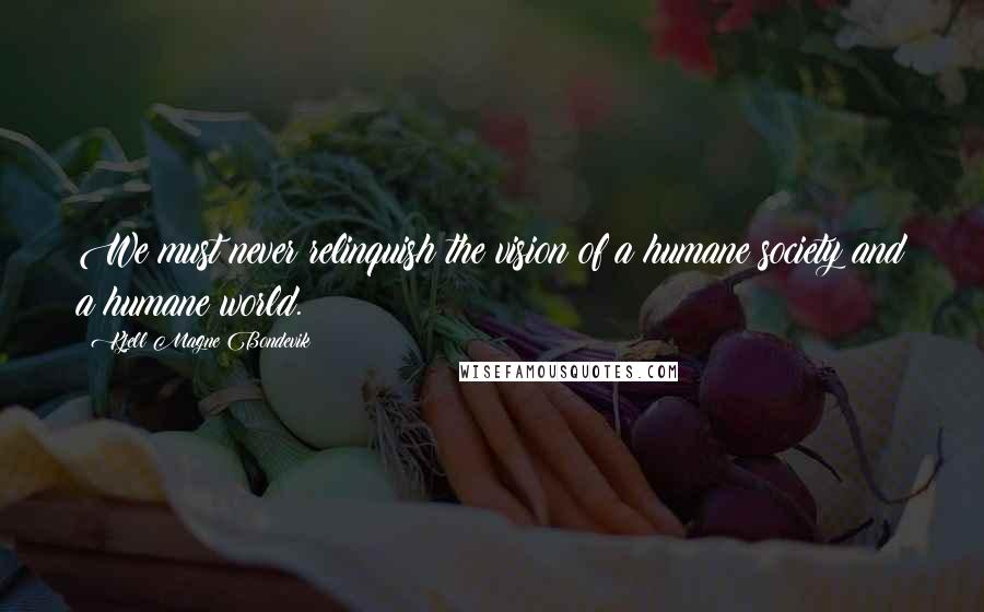 Kjell Magne Bondevik Quotes: We must never relinquish the vision of a humane society and a humane world.