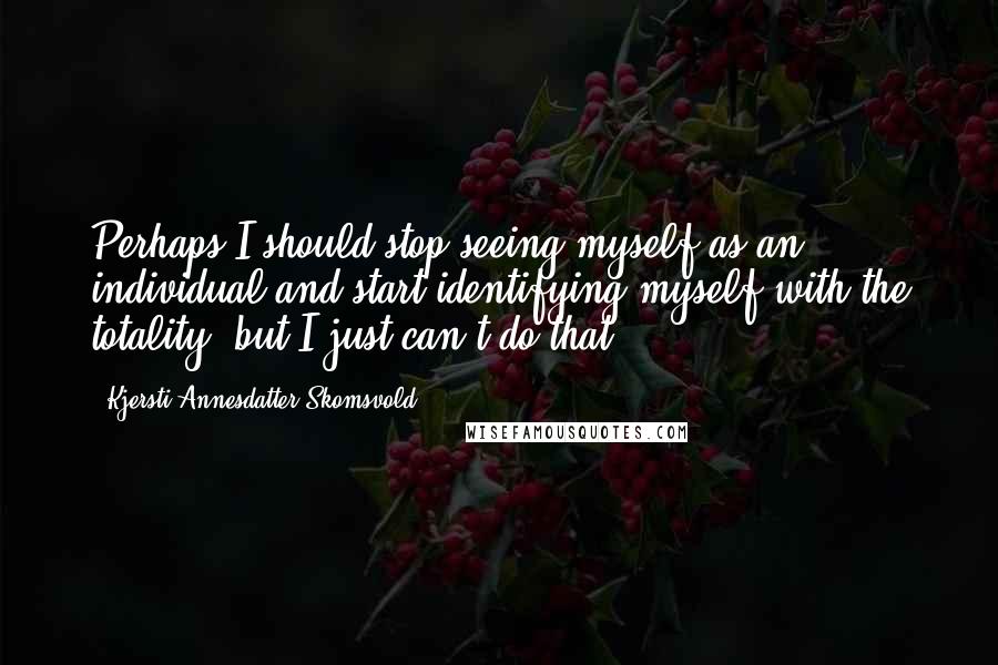 Kjersti Annesdatter Skomsvold Quotes: Perhaps I should stop seeing myself as an individual and start identifying myself with the totality, but I just can't do that.