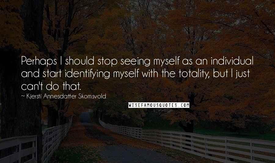 Kjersti Annesdatter Skomsvold Quotes: Perhaps I should stop seeing myself as an individual and start identifying myself with the totality, but I just can't do that.