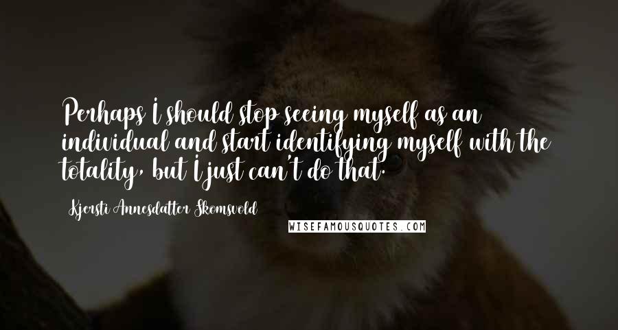 Kjersti Annesdatter Skomsvold Quotes: Perhaps I should stop seeing myself as an individual and start identifying myself with the totality, but I just can't do that.