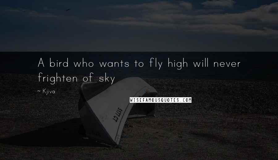 Kjiva Quotes: A bird who wants to fly high will never frighten of sky