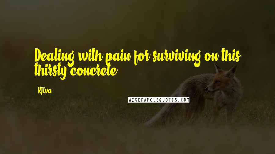 Kjiva Quotes: Dealing with pain for surviving on this thirsty concrete