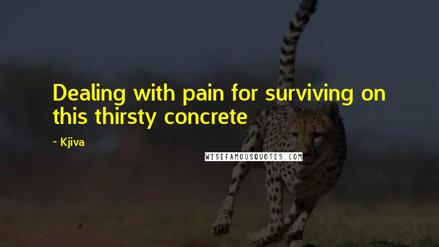 Kjiva Quotes: Dealing with pain for surviving on this thirsty concrete