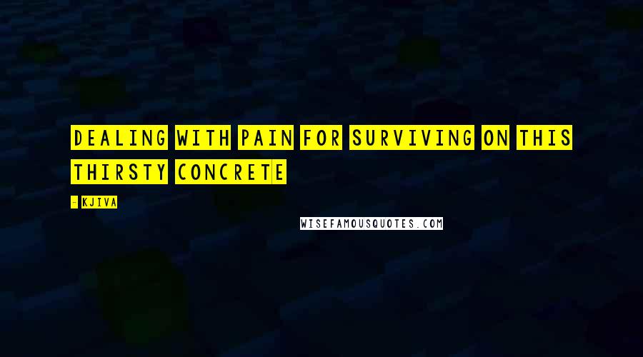 Kjiva Quotes: Dealing with pain for surviving on this thirsty concrete