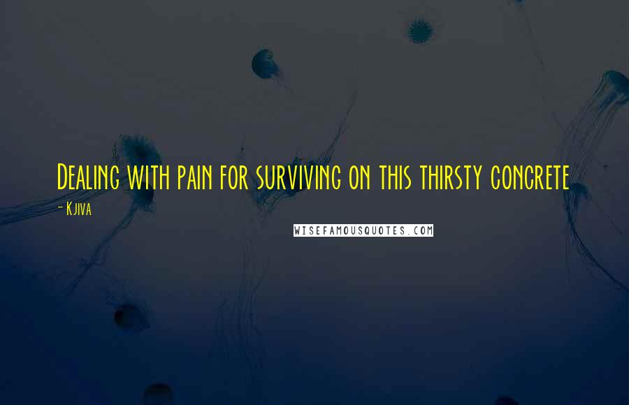 Kjiva Quotes: Dealing with pain for surviving on this thirsty concrete
