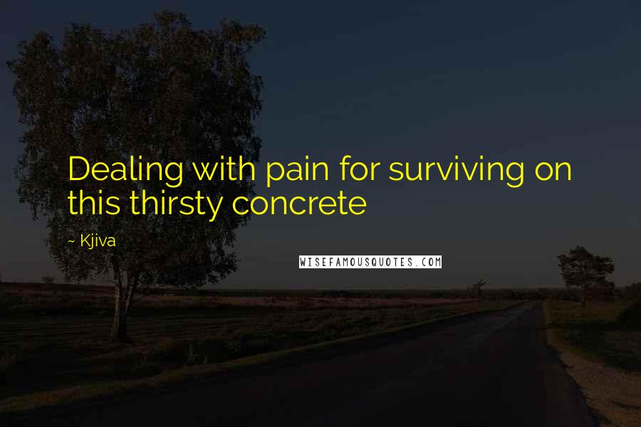 Kjiva Quotes: Dealing with pain for surviving on this thirsty concrete