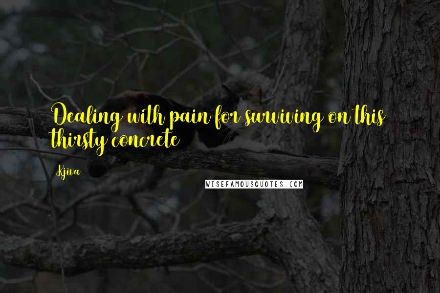 Kjiva Quotes: Dealing with pain for surviving on this thirsty concrete