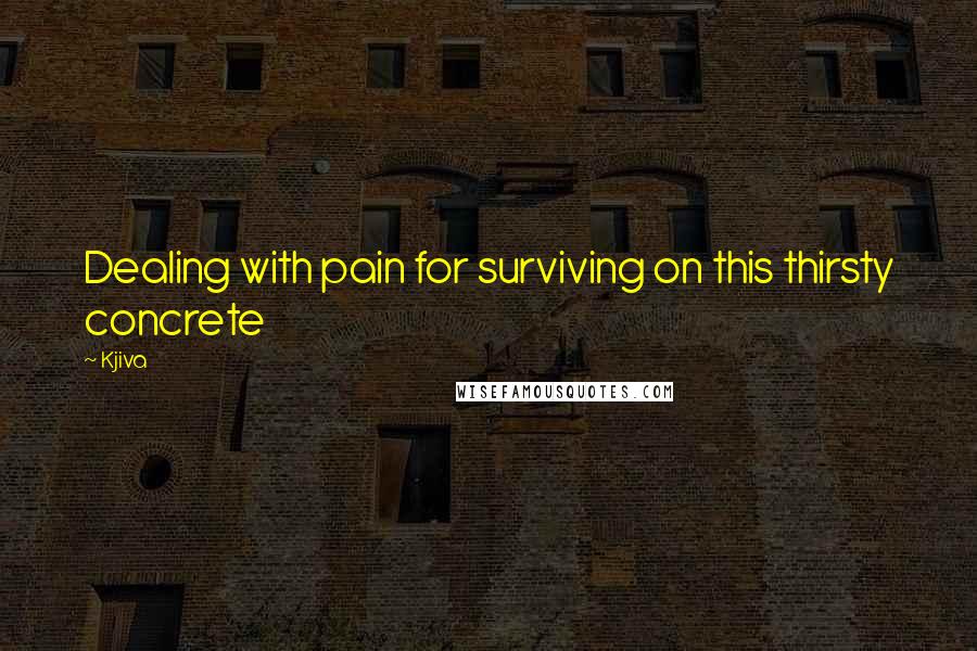 Kjiva Quotes: Dealing with pain for surviving on this thirsty concrete